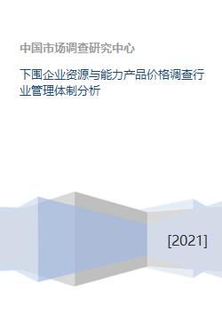 下游企業(yè)資源、能力、產(chǎn)品價(jià)格調(diào)查及行業(yè)管理體制分析